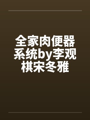 全家肉便器系统by李观棋宋冬雅