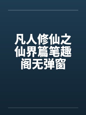 凡人修仙之仙界篇笔趣阁无弹窗